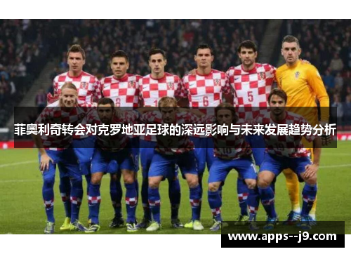 菲奥利奇转会对克罗地亚足球的深远影响与未来发展趋势分析 菲奥利奇转会对克罗地亚足球的深远影响与未来发展趋势分析