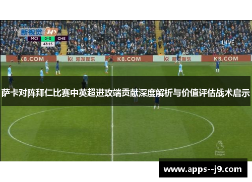 萨卡对阵拜仁比赛中英超进攻端贡献深度解析与价值评估战术启示