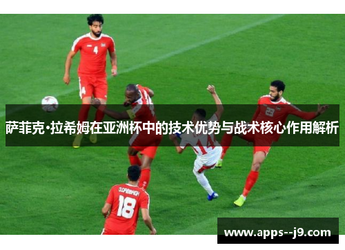 萨菲克·拉希姆在亚洲杯中的技术优势与战术核心作用解析 萨菲克·拉希姆在亚洲杯中的技术优势与战术核心作用解析