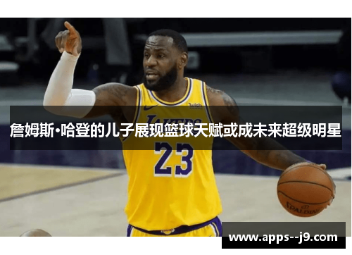 詹姆斯·哈登的儿子展现篮球天赋或成未来超级明星