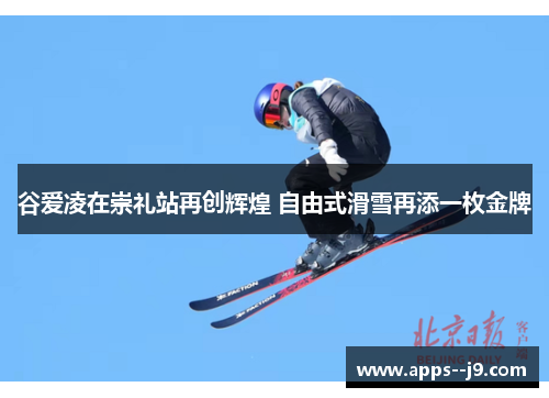 谷爱凌在崇礼站再创辉煌 自由式滑雪再添一枚金牌 谷爱凌在崇礼站再创辉煌 自由式滑雪再添一枚金牌