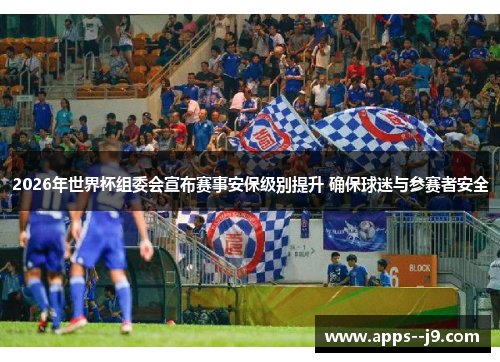 2026年世界杯组委会宣布赛事安保级别提升 确保球迷与参赛者安全