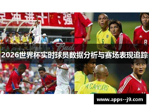 2026世界杯实时球员数据分析与赛场表现追踪