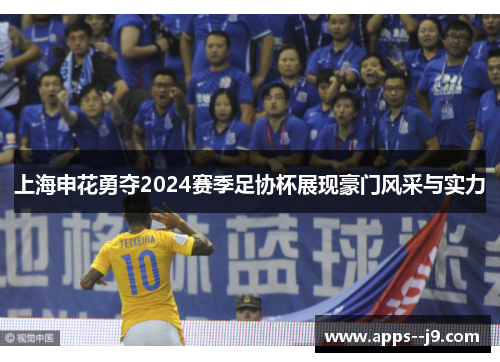 上海申花勇夺2024赛季足协杯展现豪门风采与实力