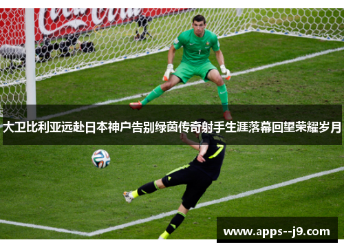 大卫比利亚远赴日本神户告别绿茵传奇射手生涯落幕回望荣耀岁月 大卫比利亚远赴日本神户告别绿茵传奇射手生涯落幕回望荣耀岁月