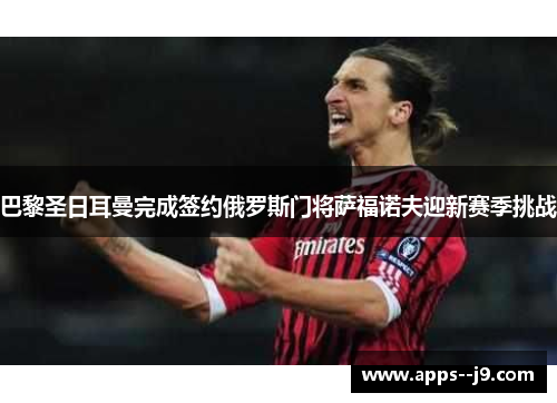 巴黎圣日耳曼完成签约俄罗斯门将萨福诺夫迎新赛季挑战 巴黎圣日耳曼完成签约俄罗斯门将萨福诺夫迎新赛季挑战