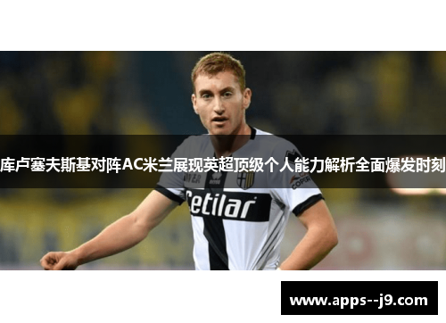 库卢塞夫斯基对阵AC米兰展现英超顶级个人能力解析全面爆发时刻