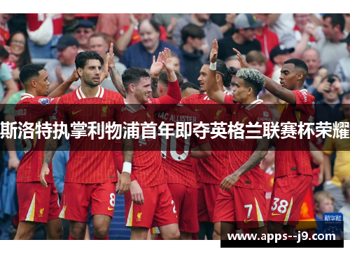 斯洛特执掌利物浦首年即夺英格兰联赛杯荣耀 斯洛特执掌利物浦首年即夺英格兰联赛杯荣耀