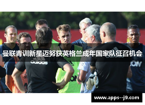 曼联青训新星迈努获英格兰成年国家队征召机会