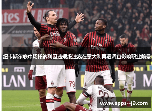 纽卡斯尔联中场托纳利因违规投注案在意大利再遭调查影响职业前景