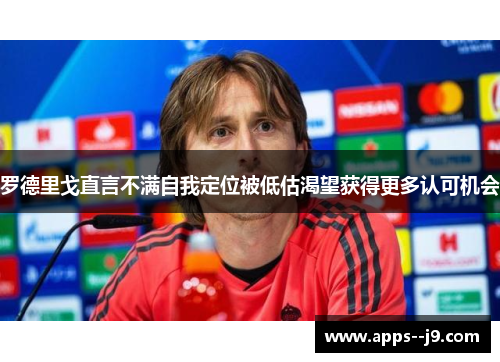 罗德里戈直言不满自我定位被低估渴望获得更多认可机会