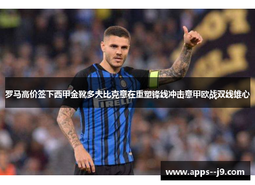 罗马高价签下西甲金靴多夫比克意在重塑锋线冲击意甲欧战双线雄心