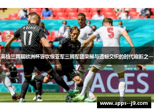 英格兰两届欧洲杯皆饮恨亚军三狮军团荣耀与遗憾交织的时代缩影之一