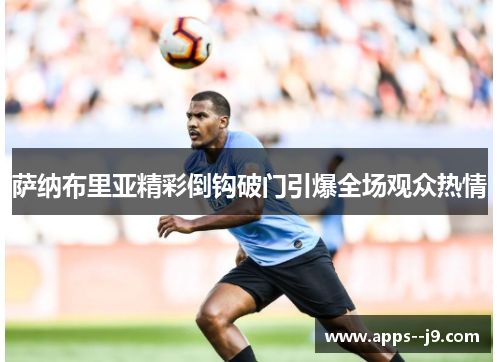 萨纳布里亚精彩倒钩破门引爆全场观众热情