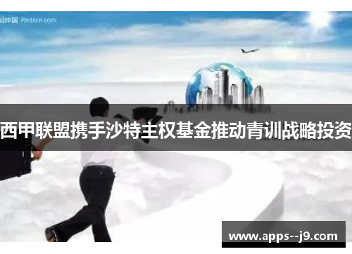 西甲联盟携手沙特主权基金推动青训战略投资