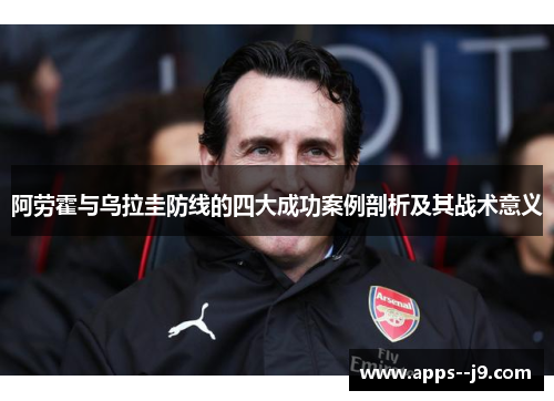 阿劳霍与乌拉圭防线的四大成功案例剖析及其战术意义