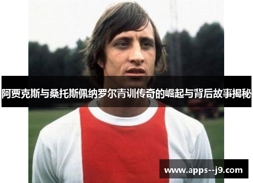 阿贾克斯与桑托斯佩纳罗尔青训传奇的崛起与背后故事揭秘