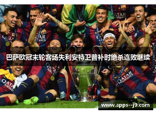 巴萨欧冠末轮客场失利安特卫普补时绝杀连败继续