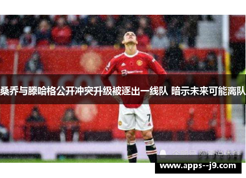 桑乔与滕哈格公开冲突升级被逐出一线队 暗示未来可能离队