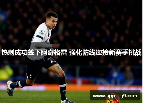 热刺成功签下阿奇格雷 强化防线迎接新赛季挑战 热刺成功签下阿奇格雷 强化防线迎接新赛季挑战