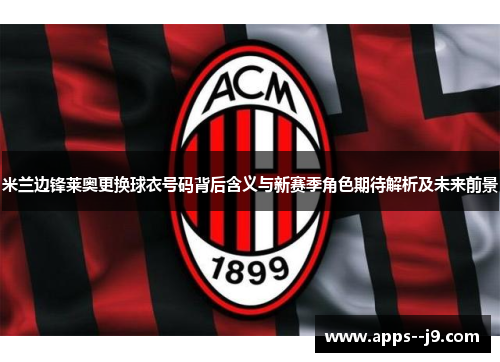 米兰边锋莱奥更换球衣号码背后含义与新赛季角色期待解析及未来前景 米兰边锋莱奥更换球衣号码背后含义与新赛季角色期待解析及未来前景