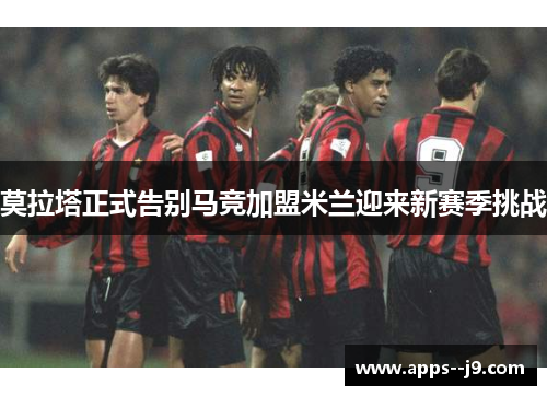 莫拉塔正式告别马竞加盟米兰迎来新赛季挑战