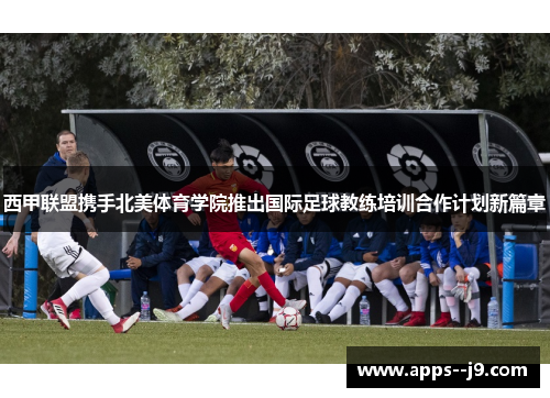 西甲联盟携手北美体育学院推出国际足球教练培训合作计划新篇章 西甲联盟携手北美体育学院推出国际足球教练培训合作计划新篇章