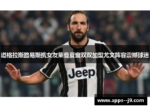 道格拉斯路易斯携女友莱曼夏窗双双加盟尤文阵容震撼球迷