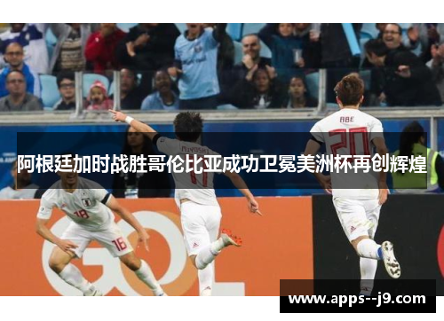 阿根廷加时战胜哥伦比亚成功卫冕美洲杯再创辉煌 阿根廷加时战胜哥伦比亚成功卫冕美洲杯再创辉煌